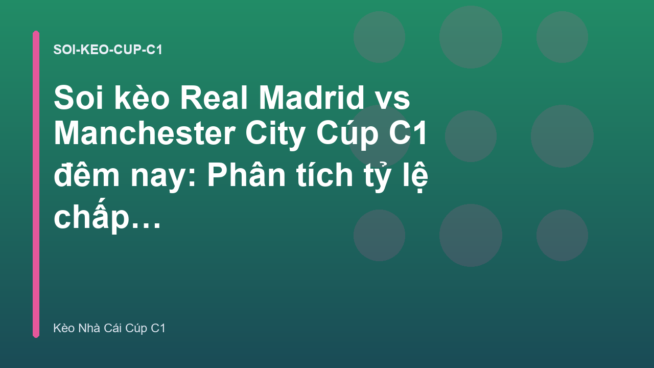 Soi kèo Real Madrid vs Manchester City Cúp C1 đêm nay: Phân tích tỷ lệ chấp - Keonhacai C1